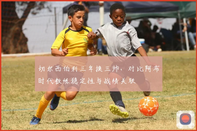 切尔西伯利三年换三帅,对比阿布时代教练稳定性与战绩关联
