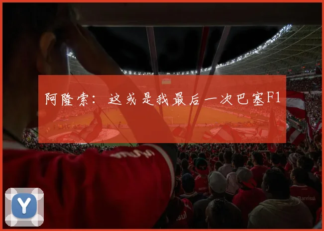 阿隆索：这或是我最后一次巴塞F1