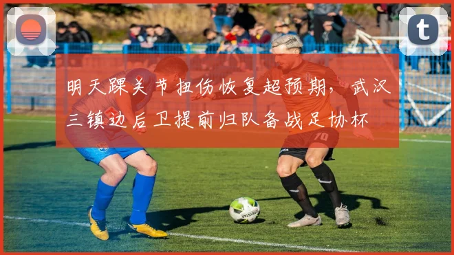 明天踝关节扭伤恢复超预期，武汉三镇边后卫提前归队备战足协杯