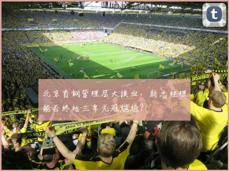 北京首钢管理层大换血，新总经理能否终结三年无冠尴尬？