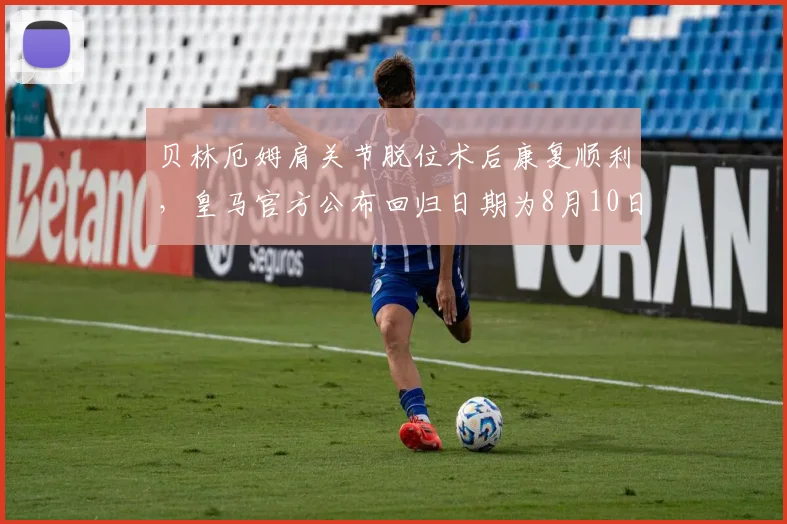 贝林厄姆肩关节脱位术后康复顺利,皇马官方公布回归日期为8月10日