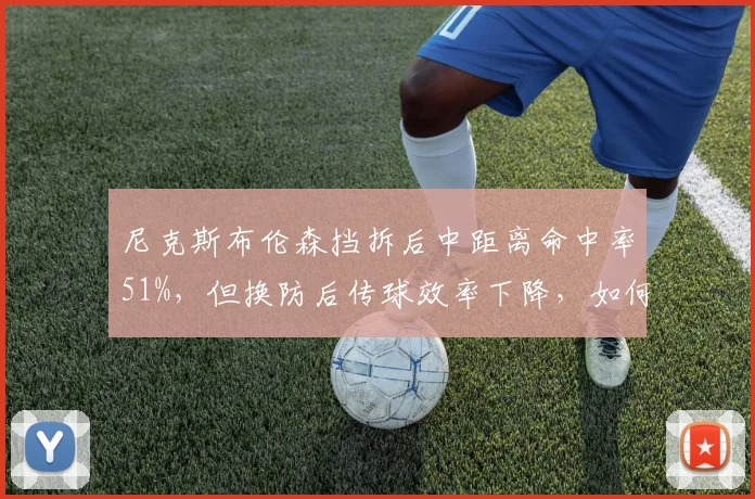 尼克斯布伦森挡拆后中距离命中率51%,但换防后传球效率下降,如何破解?