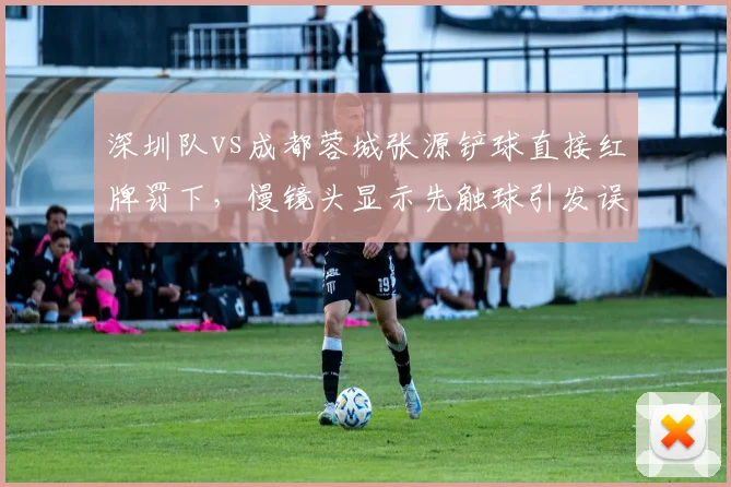 深圳队vs成都蓉城张源铲球直接红牌罚下，慢镜头显示先触球引发误判质疑