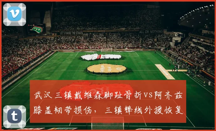 武汉三镇戴维森脚趾骨折vs阿齐兹膝盖韧带损伤，三镇锋线外援恢复进度