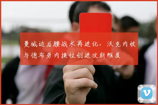 曼城边后腰战术再进化，沃克内收与德布劳内换位创进攻新维度